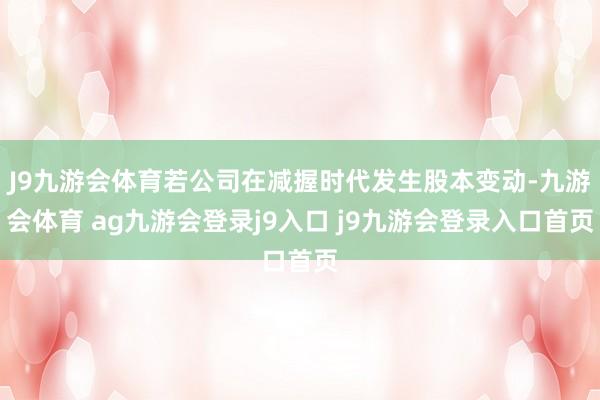 J9九游会体育若公司在减握时代发生股本变动-九游会体育 ag九游会登录j9入口 j9九游会登录入口首页