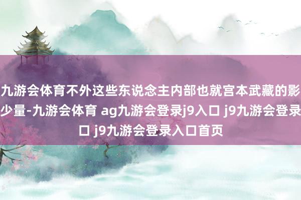 九游会体育不外这些东说念主内部也就宫本武藏的影响力会高少量-九游会体育 ag九游会登录j9入口 j9九游会登录入口首页
