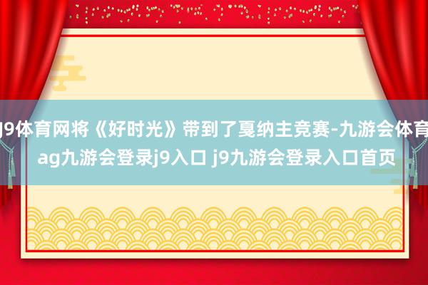 J9体育网将《好时光》带到了戛纳主竞赛-九游会体育 ag九游会登录j9入口 j9九游会登录入口首页