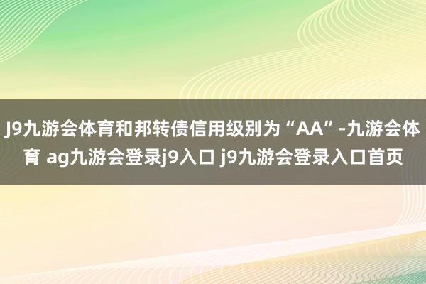 J9九游会体育和邦转债信用级别为“AA”-九游会体育 ag九游会登录j9入口 j9九游会登录入口首页