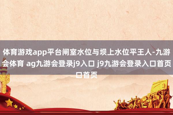 体育游戏app平台闸室水位与坝上水位平王人-九游会体育 ag九游会登录j9入口 j9九游会登录入口首页