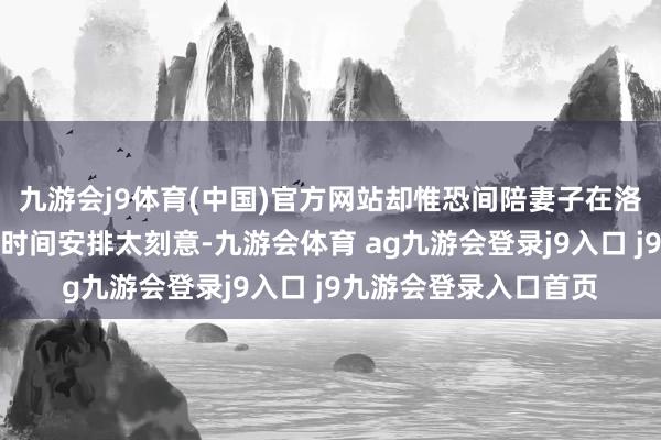 九游会j9体育(中国)官方网站却惟恐间陪妻子在洛杉矶吃豪华晚餐?这时间安排太刻意-九游会体育 ag九游会登录j9入口 j9九游会登录入口首页