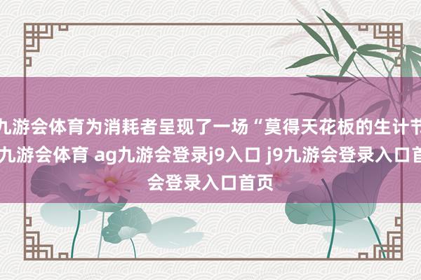 九游会体育为消耗者呈现了一场“莫得天花板的生计节”-九游会体育 ag九游会登录j9入口 j9九游会登录入口首页