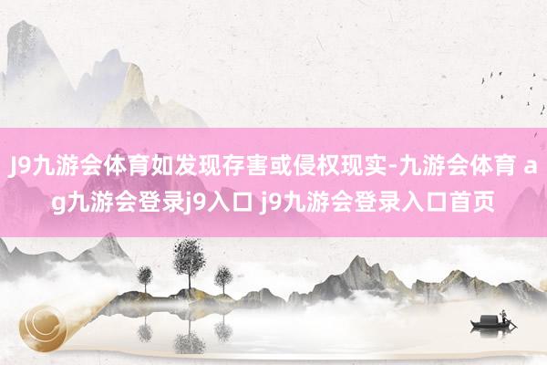 J9九游会体育如发现存害或侵权现实-九游会体育 ag九游会登录j9入口 j9九游会登录入口首页