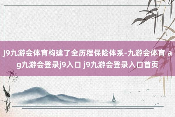 J9九游会体育构建了全历程保险体系-九游会体育 ag九游会登录j9入口 j9九游会登录入口首页