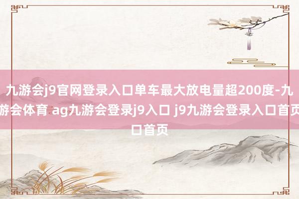 九游会j9官网登录入口单车最大放电量超200度-九游会体育 ag九游会登录j9入口 j9九游会登录入口首页
