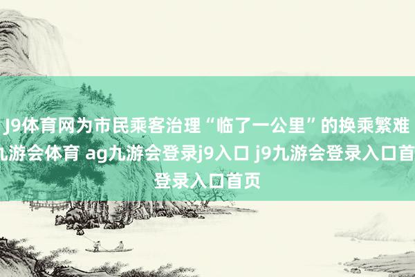 J9体育网为市民乘客治理“临了一公里”的换乘繁难-九游会体育 ag九游会登录j9入口 j9九游会登录入口首页