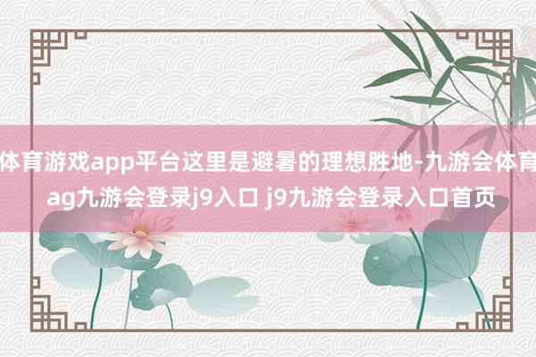 体育游戏app平台这里是避暑的理想胜地-九游会体育 ag九游会登录j9入口 j9九游会登录入口首页