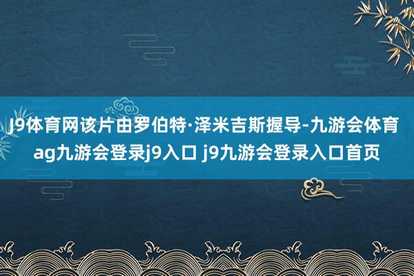 J9体育网该片由罗伯特·泽米吉斯握导-九游会体育 ag九游会登录j9入口 j9九游会登录入口首页