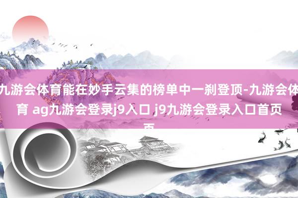 九游会体育能在妙手云集的榜单中一刹登顶-九游会体育 ag九游会登录j9入口 j9九游会登录入口首页