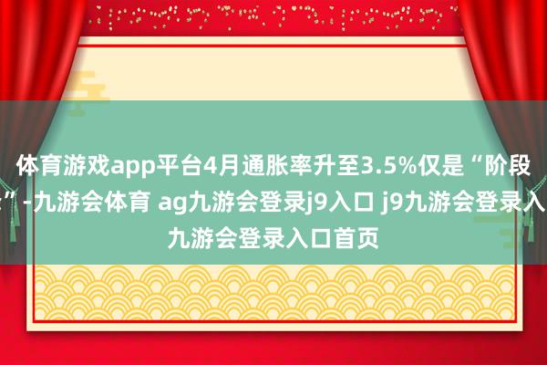 体育游戏app平台4月通胀率升至3.5%仅是“阶段性驼峰”-九游会体育 ag九游会登录j9入口 j9九游会登录入口首页