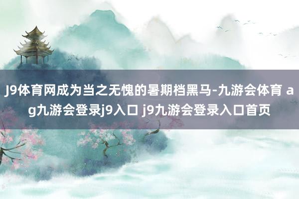 J9体育网成为当之无愧的暑期档黑马-九游会体育 ag九游会登录j9入口 j9九游会登录入口首页