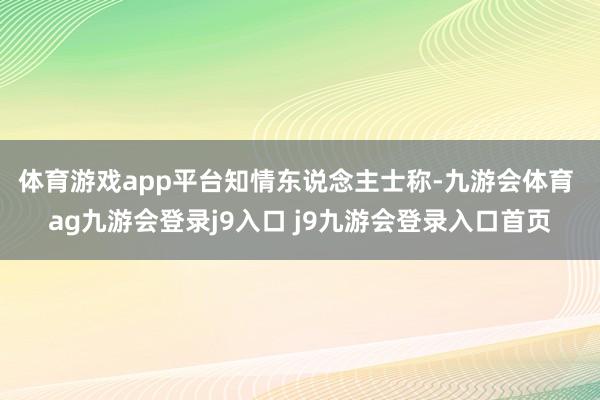 体育游戏app平台 知情东说念主士称-九游会体育 ag九游会登录j9入口 j9九游会登录入口首页