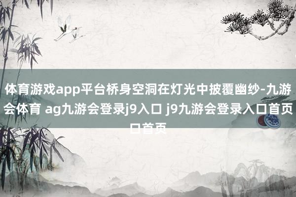 体育游戏app平台桥身空洞在灯光中披覆幽纱-九游会体育 ag九游会登录j9入口 j9九游会登录入口首页