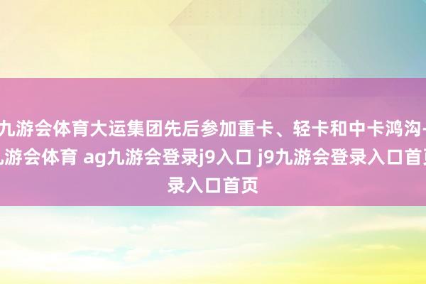 九游会体育大运集团先后参加重卡、轻卡和中卡鸿沟-九游会体育 ag九游会登录j9入口 j9九游会登录入口首页