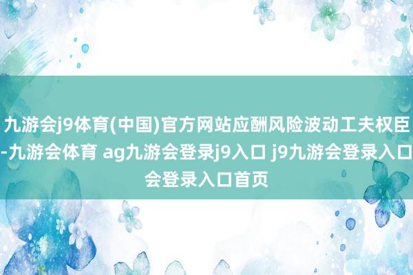 九游会j9体育(中国)官方网站应酬风险波动工夫权臣增强-九游会体育 ag九游会登录j9入口 j9九游会登录入口首页