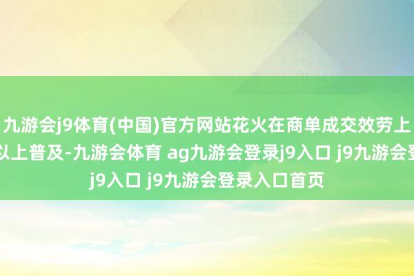 九游会j9体育(中国)官方网站花火在商单成交效劳上已杀青 5 倍以上普及-九游会体育 ag九游会登录j9入口 j9九游会登录入口首页