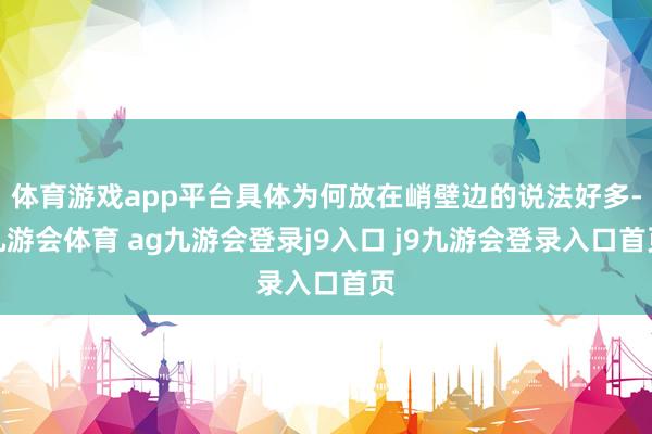体育游戏app平台具体为何放在峭壁边的说法好多-九游会体育 ag九游会登录j9入口 j9九游会登录入口首页