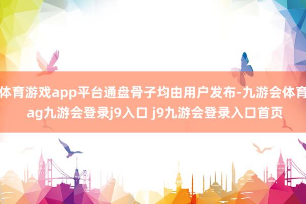 体育游戏app平台通盘骨子均由用户发布-九游会体育 ag九游会登录j9入口 j9九游会登录入口首页