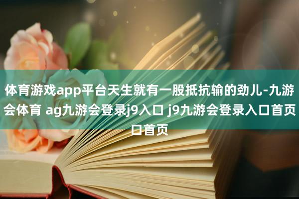 体育游戏app平台天生就有一股抵抗输的劲儿-九游会体育 ag九游会登录j9入口 j9九游会登录入口首页