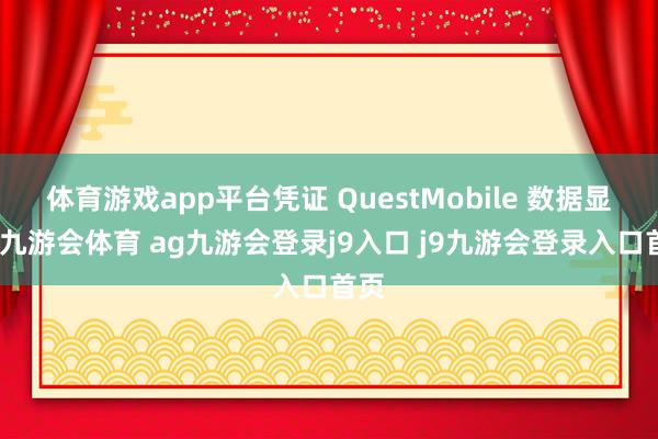 体育游戏app平台凭证 QuestMobile 数据显现-九游会体育 ag九游会登录j9入口 j9九游会登录入口首页