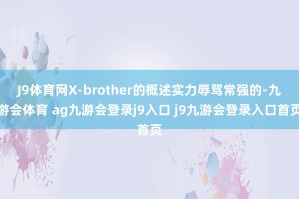 J9体育网X-brother的概述实力辱骂常强的-九游会体育 ag九游会登录j9入口 j9九游会登录入口首页