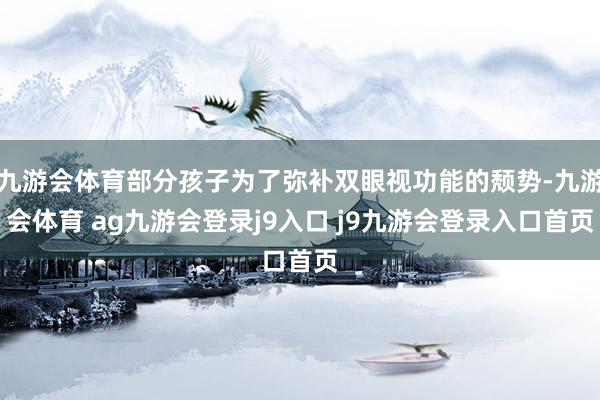 九游会体育部分孩子为了弥补双眼视功能的颓势-九游会体育 ag九游会登录j9入口 j9九游会登录入口首页