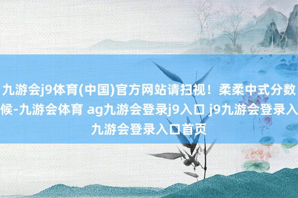 九游会j9体育(中国)官方网站请扫视!柔柔中式分数线的时候-九游会体育 ag九游会登录j9入口 j9九游会登录入口首页