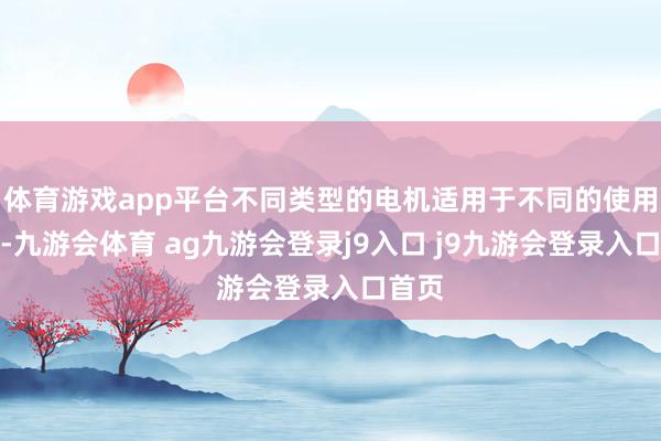 体育游戏app平台不同类型的电机适用于不同的使用场景-九游会体育 ag九游会登录j9入口 j9九游会登录入口首页