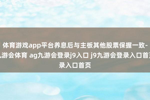 体育游戏app平台养息后与主板其他股票保握一致-九游会体育 ag九游会登录j9入口 j9九游会登录入口首页