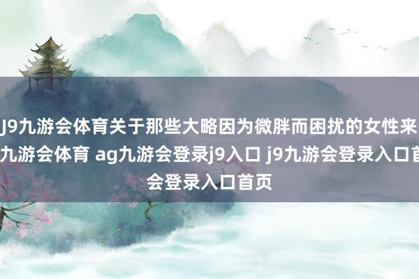 J9九游会体育关于那些大略因为微胖而困扰的女性来说-九游会体育 ag九游会登录j9入口 j9九游会登录入口首页