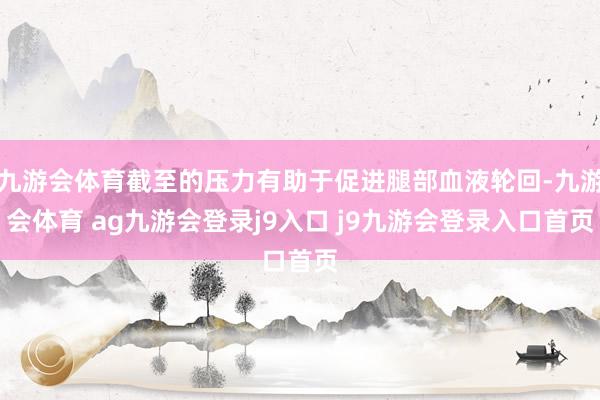 九游会体育截至的压力有助于促进腿部血液轮回-九游会体育 ag九游会登录j9入口 j9九游会登录入口首页