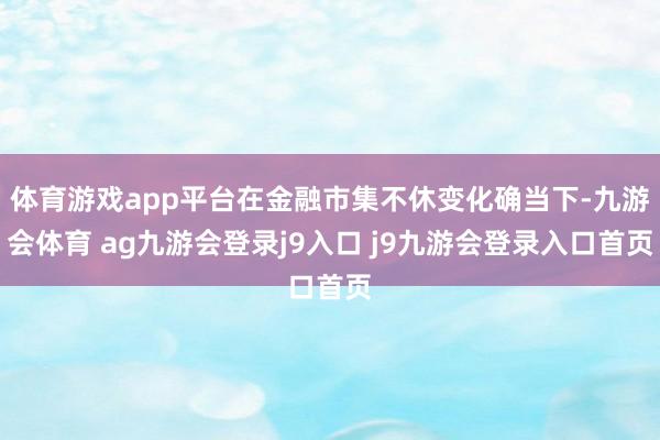 体育游戏app平台在金融市集不休变化确当下-九游会体育 ag九游会登录j9入口 j9九游会登录入口首页