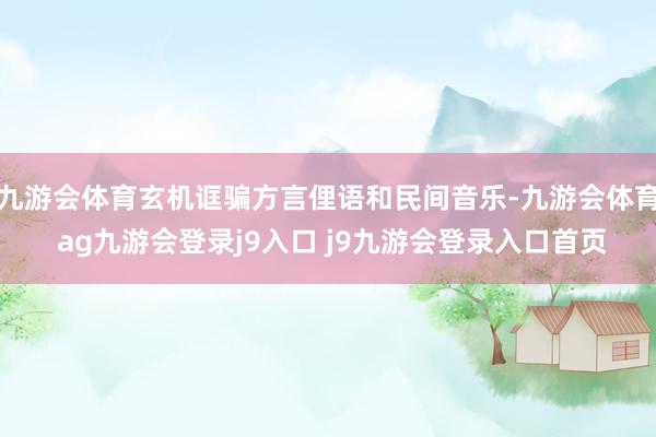 九游会体育玄机诓骗方言俚语和民间音乐-九游会体育 ag九游会登录j9入口 j9九游会登录入口首页