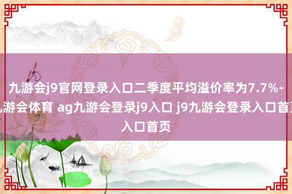 九游会j9官网登录入口二季度平均溢价率为7.7%-九游会体育 ag九游会登录j9入口 j9九游会登录入口首页