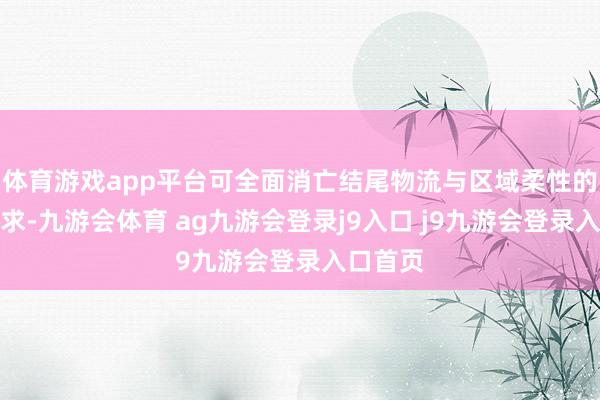 体育游戏app平台可全面消亡结尾物流与区域柔性的运输需求-九游会体育 ag九游会登录j9入口 j9九游会登录入口首页