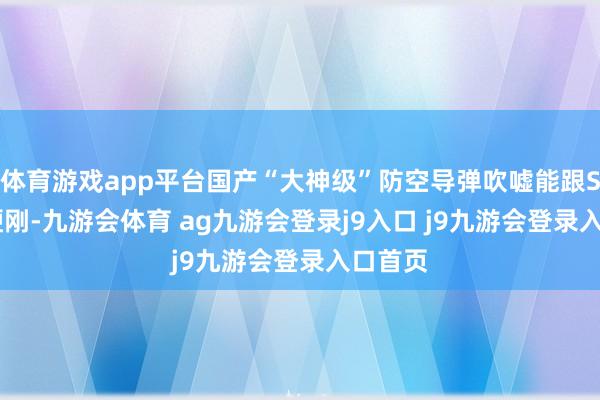 体育游戏app平台国产“大神级”防空导弹吹嘘能跟S-400硬刚-九游会体育 ag九游会登录j9入口 j9九游会登录入口首页