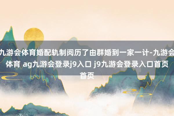 九游会体育婚配轨制阅历了由群婚到一家一计-九游会体育 ag九游会登录j9入口 j9九游会登录入口首页