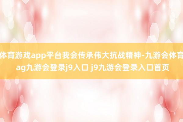 体育游戏app平台我会传承伟大抗战精神-九游会体育 ag九游会登录j9入口 j9九游会登录入口首页