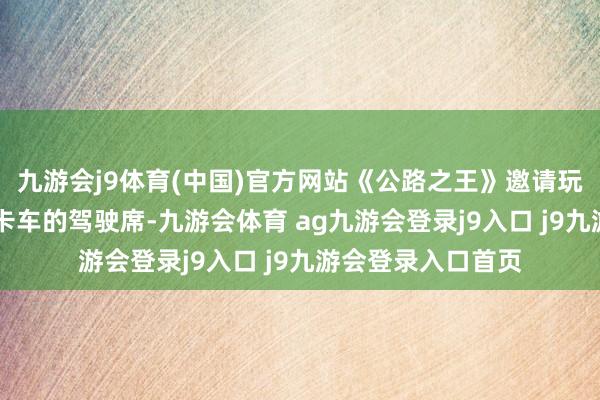 九游会j9体育(中国)官方网站《公路之王》邀请玩家坐上40吨半挂卡车的驾驶席-九游会体育 ag九游会登录j9入口 j9九游会登录入口首页