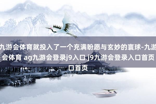 九游会体育就投入了一个充满盼愿与玄妙的寰球-九游会体育 ag九游会登录j9入口 j9九游会登录入口首页