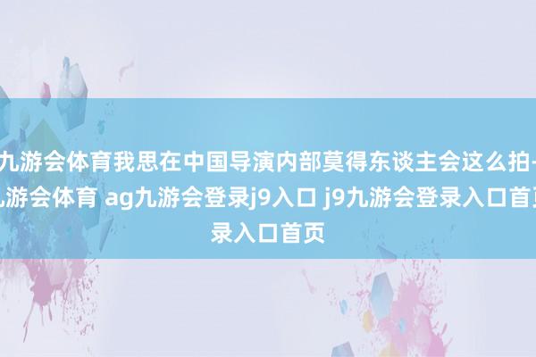 九游会体育我思在中国导演内部莫得东谈主会这么拍-九游会体育 ag九游会登录j9入口 j9九游会登录入口首页