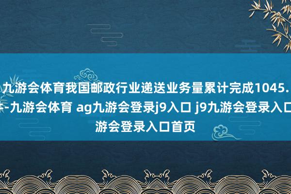九游会体育我国邮政行业递送业务量累计完成1045.1亿件-九游会体育 ag九游会登录j9入口 j9九游会登录入口首页
