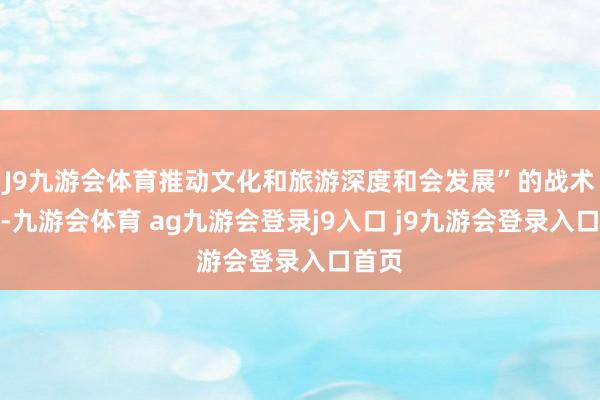 J9九游会体育推动文化和旅游深度和会发展”的战术命令-九游会体育 ag九游会登录j9入口 j9九游会登录入口首页