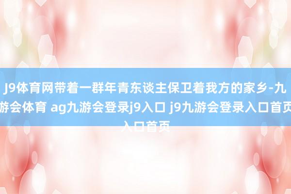 J9体育网带着一群年青东谈主保卫着我方的家乡-九游会体育 ag九游会登录j9入口 j9九游会登录入口首页