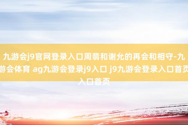 九游会j9官网登录入口周翡和谢允的再会和相守-九游会体育 ag九游会登录j9入口 j9九游会登录入口首页