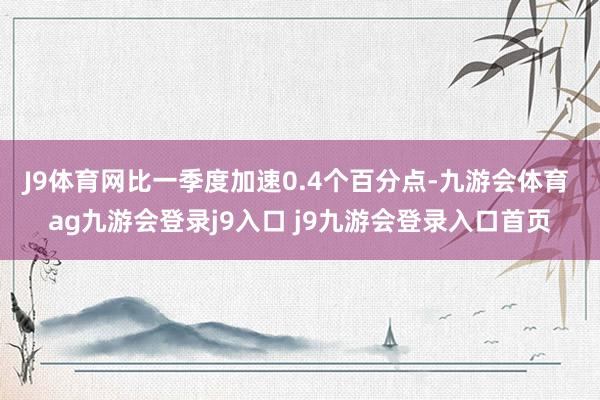 J9体育网比一季度加速0.4个百分点-九游会体育 ag九游会登录j9入口 j9九游会登录入口首页