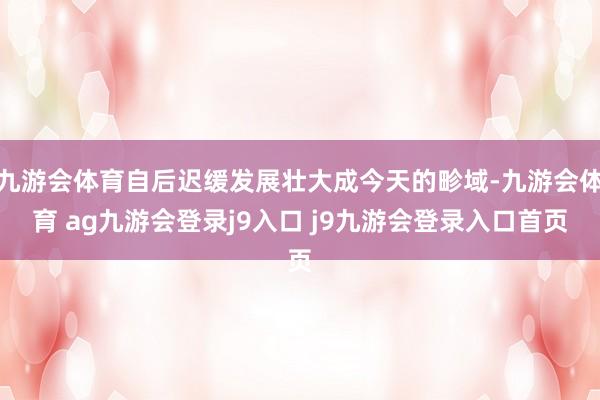 九游会体育自后迟缓发展壮大成今天的畛域-九游会体育 ag九游会登录j9入口 j9九游会登录入口首页