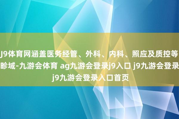 J9体育网涵盖医务经管、外科、内科、照应及质控等多个专科畛域-九游会体育 ag九游会登录j9入口 j9九游会登录入口首页