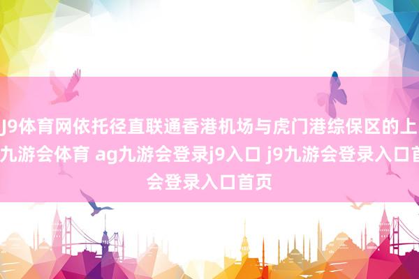 J9体育网依托径直联通香港机场与虎门港综保区的上风-九游会体育 ag九游会登录j9入口 j9九游会登录入口首页
